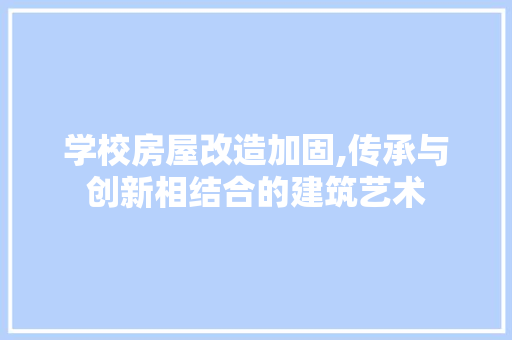 学校房屋改造加固,传承与创新相结合的建筑艺术