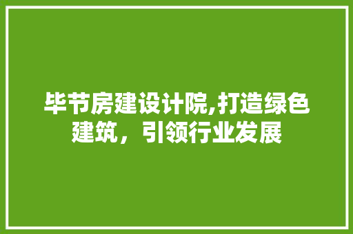 毕节房建设计院,打造绿色建筑，引领行业发展