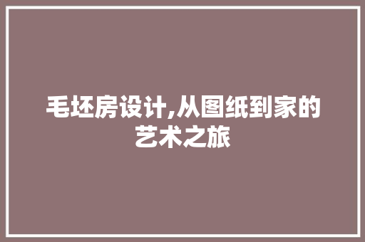 毛坯房设计,从图纸到家的艺术之旅