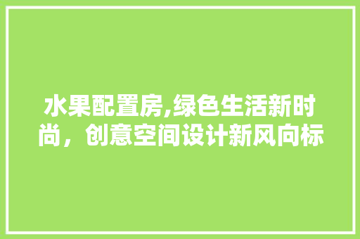 水果配置房,绿色生活新时尚,创意空间设计新风向标