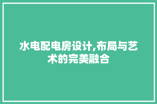 水电配电房设计,布局与艺术的完美融合 景观设计 水电配电房设计,布局与艺术的完美融合 景观设计