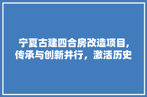 宁夏古建四合房改造项目,传承与创新并行，激活历史文脉新活力