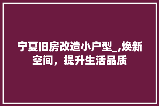 宁夏旧房改造小户型_,焕新空间，提升生活品质