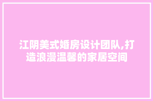 江阴美式婚房设计团队,打造浪漫温馨的家居空间