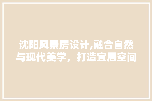 沈阳风景房设计,融合自然与现代美学，打造宜居空间