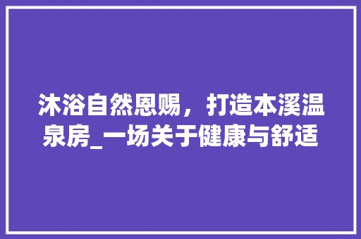 沐浴自然恩赐，打造本溪温泉房_一场关于健康与舒适的居住体验