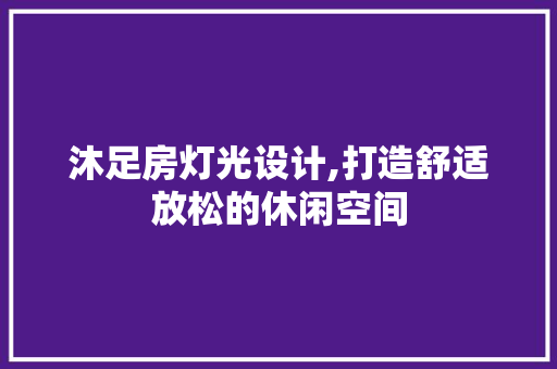 沐足房灯光设计,打造舒适放松的休闲空间 隔断设计
