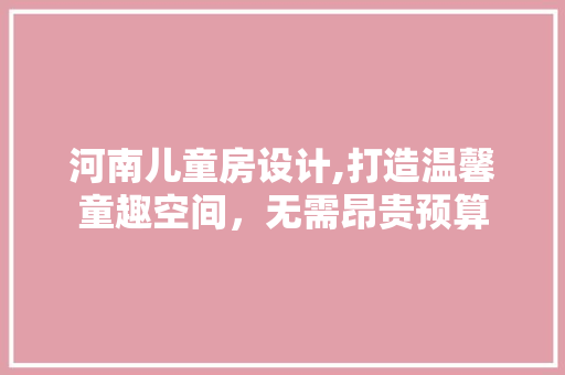 河南儿童房设计,打造温馨童趣空间，无需昂贵预算