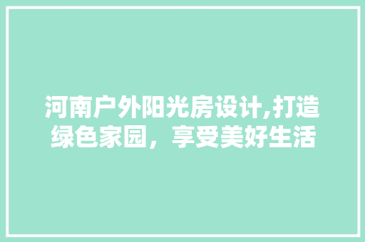 河南户外阳光房设计,打造绿色家园，享受美好生活