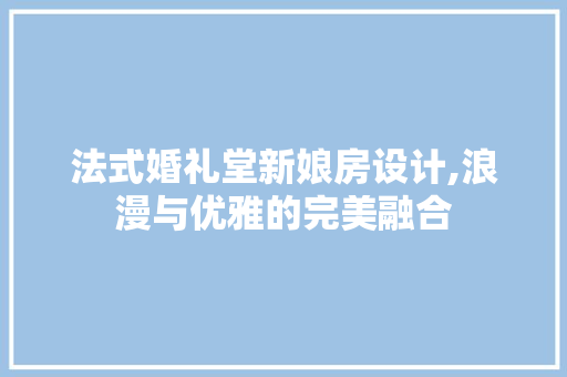 法式婚礼堂新娘房设计,浪漫与优雅的完美融合