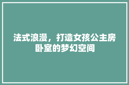 法式浪漫，打造女孩公主房卧室的梦幻空间