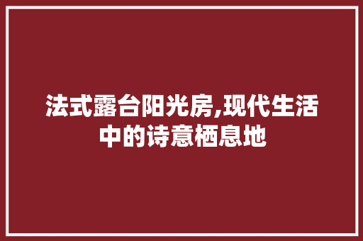 法式露台阳光房,现代生活中的诗意栖息地