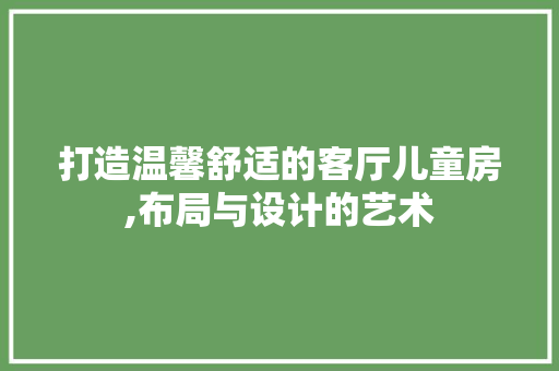 打造温馨舒适的客厅儿童房,布局与设计的艺术 建筑设计