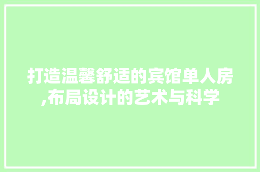 打造温馨舒适的宾馆单人房,布局设计的艺术与科学