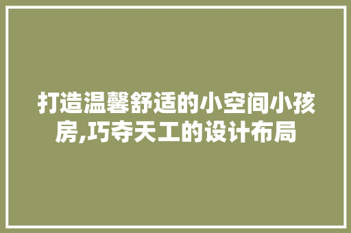 打造温馨舒适的小空间小孩房,巧夺天工的设计布局