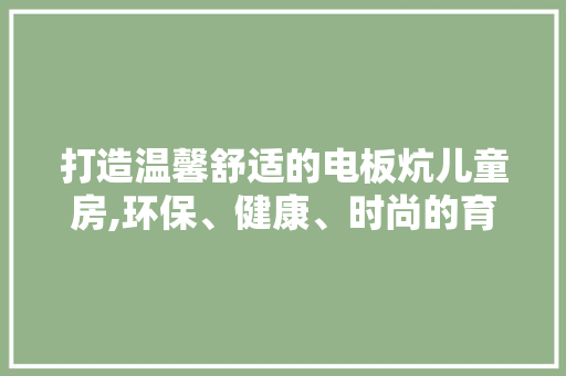 打造温馨舒适的电板炕儿童房,环保、健康、时尚的育儿新理念