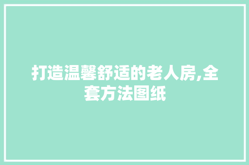打造温馨舒适的老人房,全套方法图纸