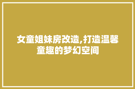 女童姐妹房改造,打造温馨童趣的梦幻空间 庭院装修