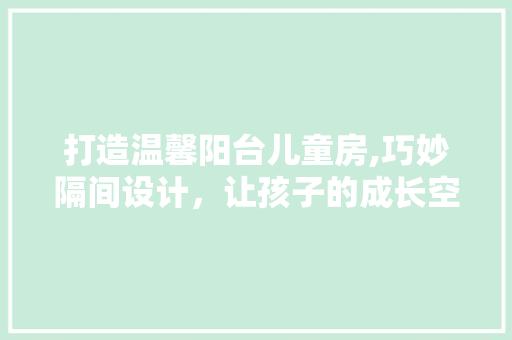 打造温馨阳台儿童房,巧妙隔间设计，让孩子的成长空间焕然一新
