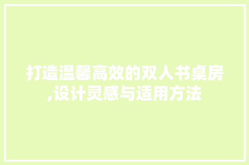 打造温馨高效的双人书桌房,设计灵感与适用方法