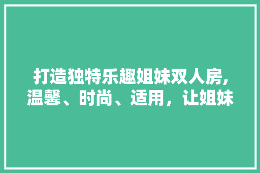 打造独特乐趣姐妹双人房,温馨、时尚、适用，让姐妹情深更浓 装修攻略