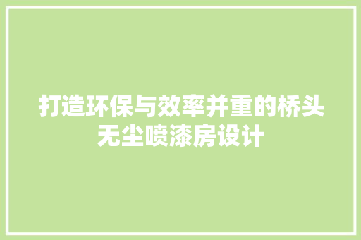 打造环保与效率并重的桥头无尘喷漆房设计