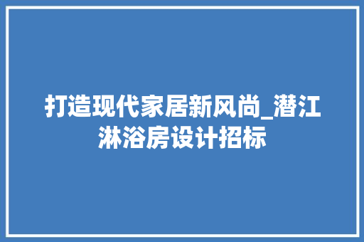 打造现代家居新风尚_潜江淋浴房设计招标