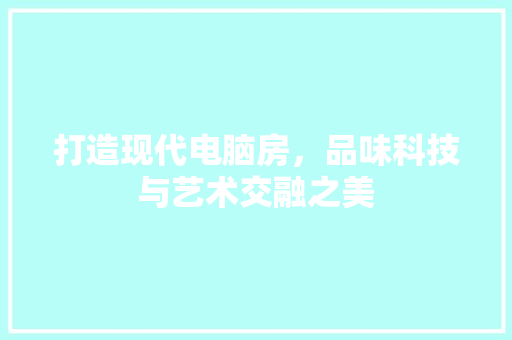 打造现代电脑房，品味科技与艺术交融之美
