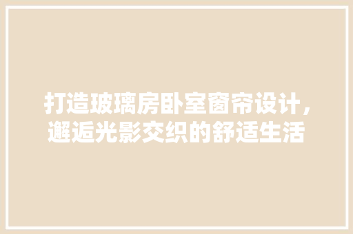 打造玻璃房卧室窗帘设计，邂逅光影交织的舒适生活