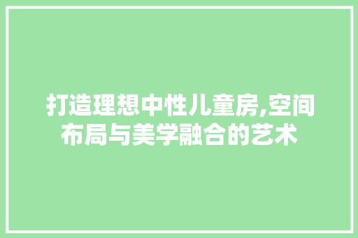 打造理想中性儿童房,空间布局与美学融合的艺术
