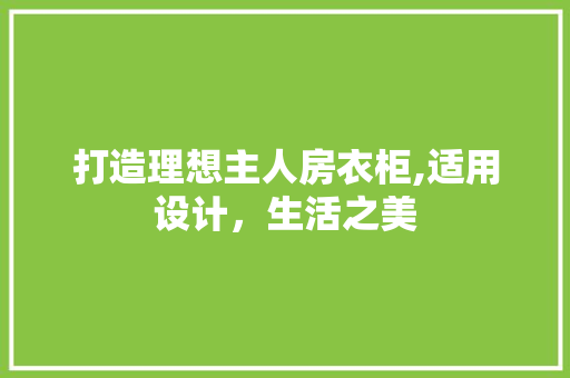 打造理想主人房衣柜,适用设计，生活之美