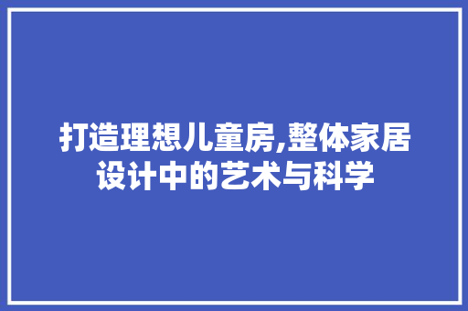 打造理想儿童房,整体家居设计中的艺术与科学