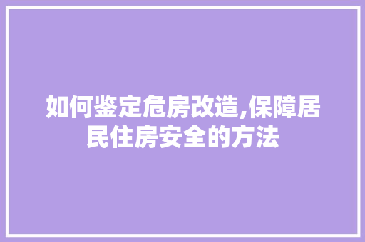 如何鉴定危房改造,保障居民住房安全的方法