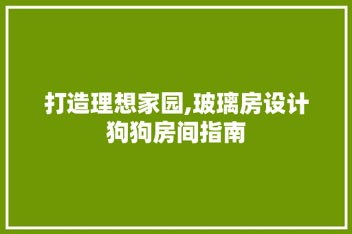 打造理想家园,玻璃房设计狗狗房间指南 装修材料