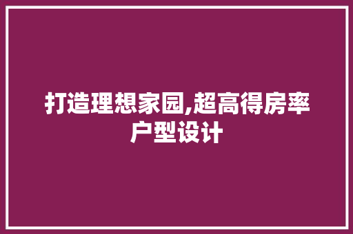 打造理想家园,超高得房率户型设计 建筑设计