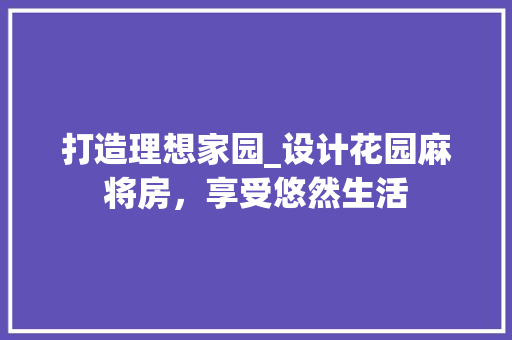 打造理想家园_设计花园麻将房,享受悠然生活 景观设计 打造理想家园_设计花园麻将房,享受悠然生活 景观设计