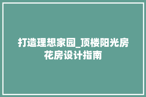 打造理想家园_顶楼阳光房花房设计指南