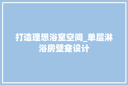 打造理想浴室空间_单层淋浴房壁龛设计 建筑设计