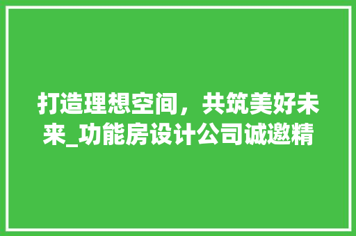 打造理想空间，共筑美好未来_功能房设计公司诚邀精英加盟