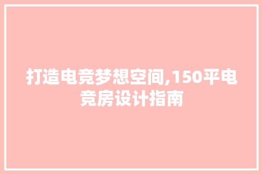 打造电竞梦想空间,150平电竞房设计指南