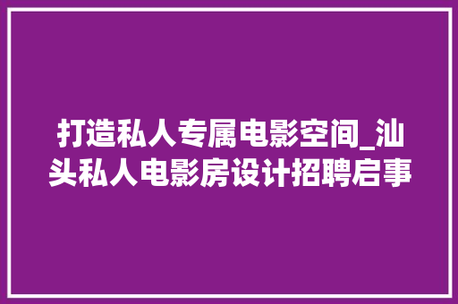 打造私人专属电影空间_汕头私人电影房设计招聘启事
