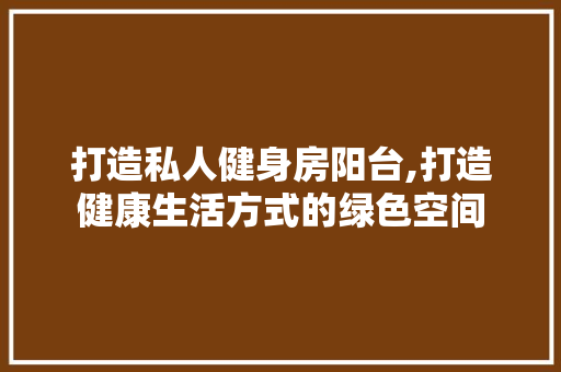 打造私人健身房阳台,打造健康生活方式的绿色空间