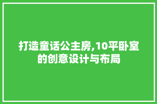 打造童话公主房,10平卧室的创意设计与布局