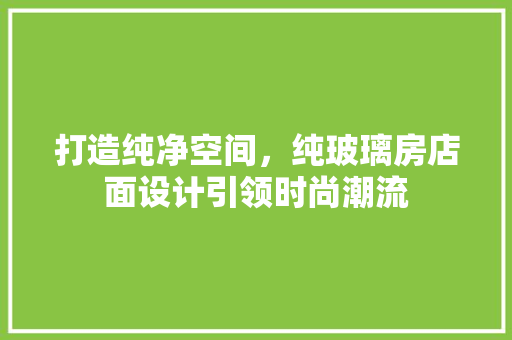 打造纯净空间，纯玻璃房店面设计引领时尚潮流