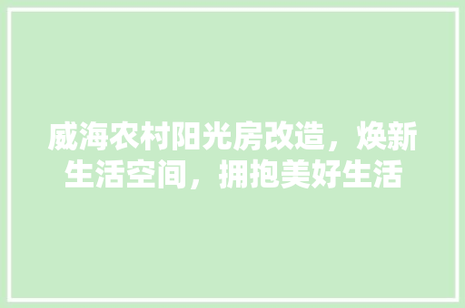 威海农村阳光房改造，焕新生活空间，拥抱美好生活