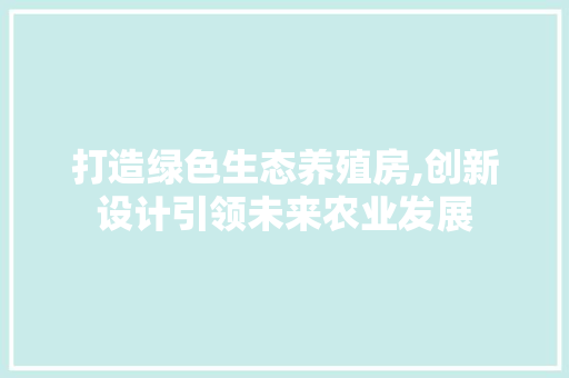 打造绿色生态养殖房,创新设计引领未来农业发展