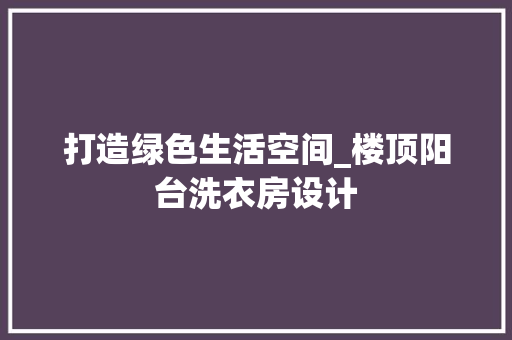 打造绿色生活空间_楼顶阳台洗衣房设计 景观设计