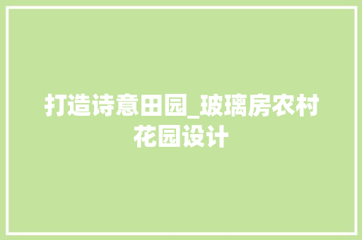打造诗意田园_玻璃房农村花园设计
