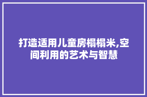 打造适用儿童房榻榻米,空间利用的艺术与智慧