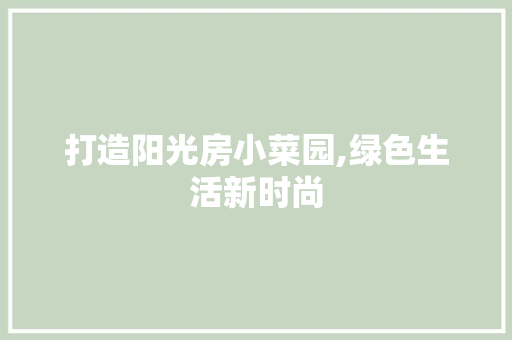打造阳光房小菜园,绿色生活新时尚